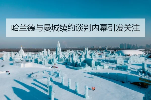哈兰德与曼城续约谈判内幕引发关注